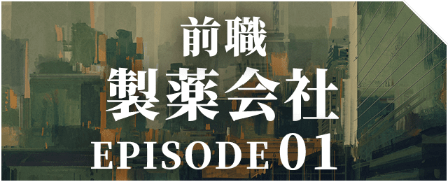 前職 製薬会社 EPISODE 01