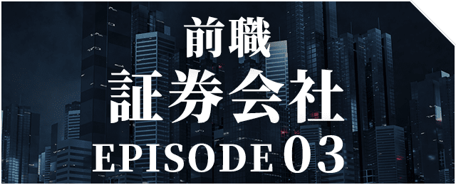 前職 証券会社 EPISODE 03